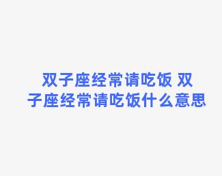 双子座经常请吃饭 双子座经常请吃饭什么意思